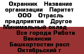 Охранник › Название организации ­ Паритет, ООО › Отрасль предприятия ­ Другое › Минимальный оклад ­ 30 000 - Все города Работа » Вакансии   . Башкортостан респ.,Октябрьский г.